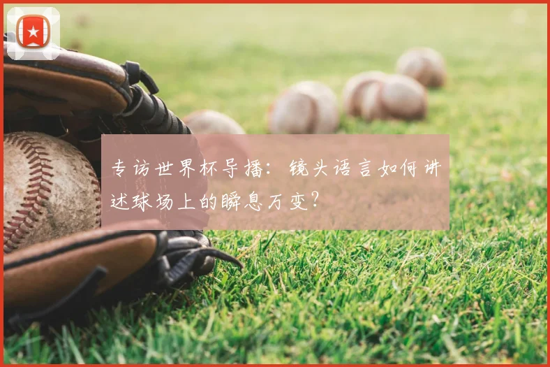 专访世界杯导播：镜头语言如何讲述球场上的瞬息万变？