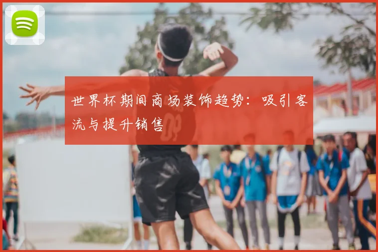 世界杯期间商场装饰趋势：吸引客流与提升销售