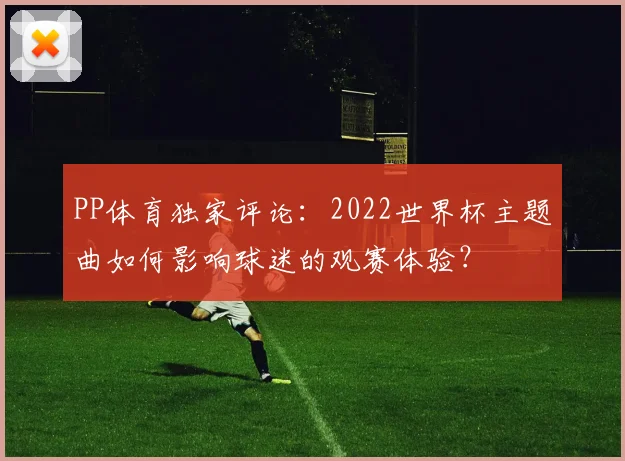 PP体育独家评论:2022世界杯主题曲如何影响球迷的观赛体验?