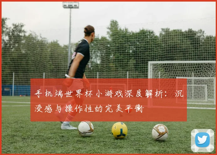 手机端世界杯小游戏深度解析:沉浸感与操作性的完美平衡