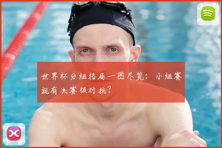 世界杯分组格局一图尽览:小组赛就有决赛级对抗?
