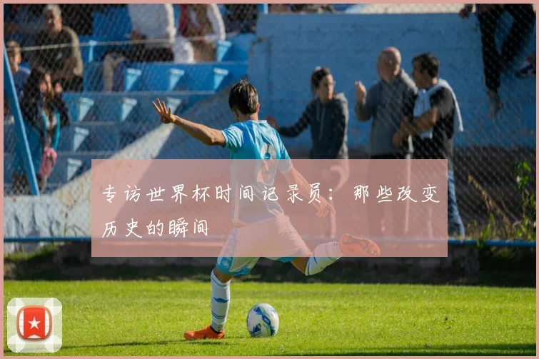 专访世界杯时间记录员：那些改变历史的瞬间