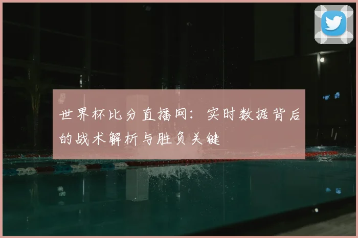 世界杯比分直播网：实时数据背后的战术解析与胜负关键