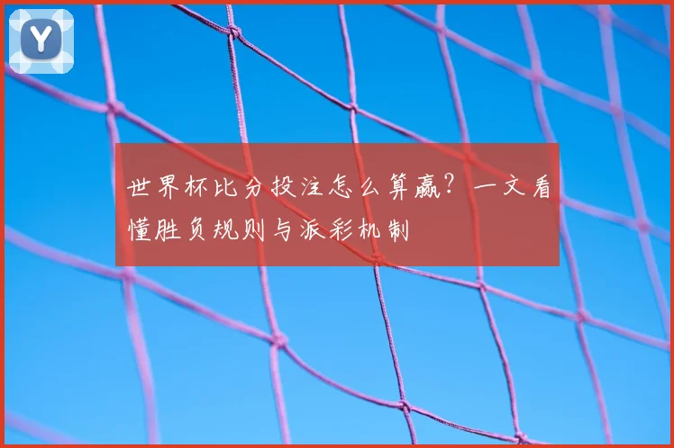 世界杯比分投注怎么算赢？一文看懂胜负规则与派彩机制