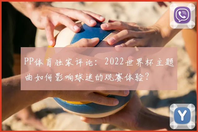 PP体育独家评论:2022世界杯主题曲如何影响球迷的观赛体验?