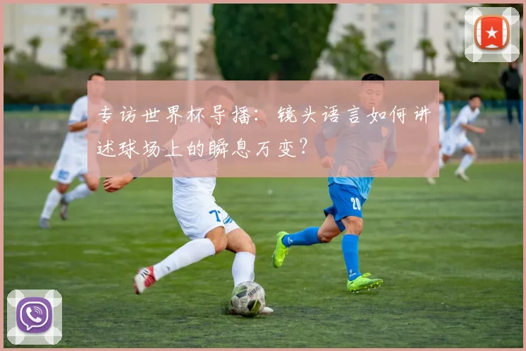 专访世界杯导播：镜头语言如何讲述球场上的瞬息万变？