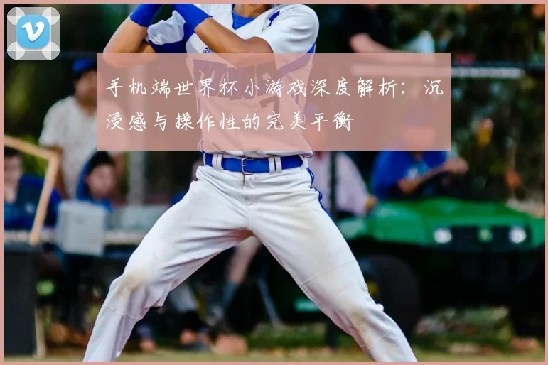 手机端世界杯小游戏深度解析:沉浸感与操作性的完美平衡