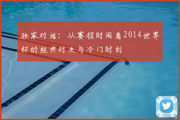 独家对话:从赛程时间看2014世界杯的经典对决与冷门时刻