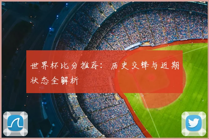 世界杯比分推荐：历史交锋与近期状态全解析