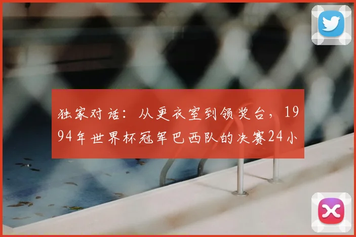 独家对话:从更衣室到领奖台,1994年世界杯冠军巴西队的决赛24小时