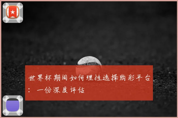 世界杯期间如何理性选择购彩平台：一份深度评估