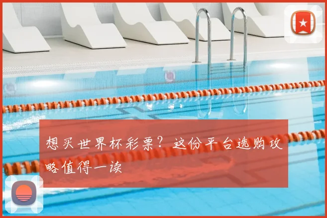 想买世界杯彩票？这份平台选购攻略值得一读
