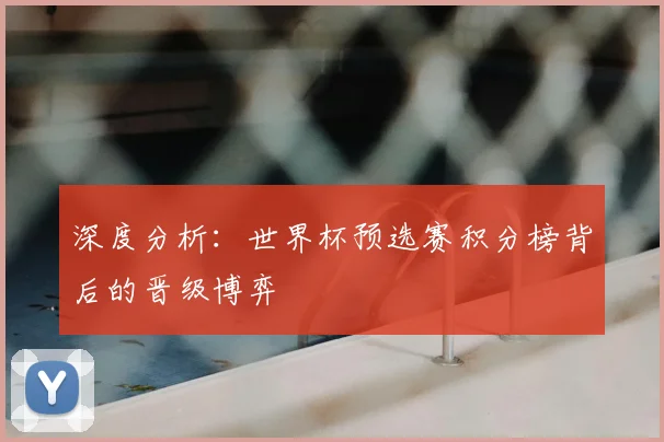 深度分析:世界杯预选赛积分榜背后的晋级博弈