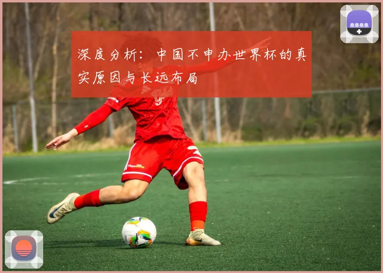 深度分析:中国不申办世界杯的真实原因与长远布局