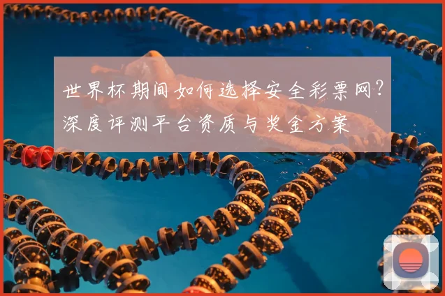世界杯期间如何选择安全彩票网？深度评测平台资质与奖金方案