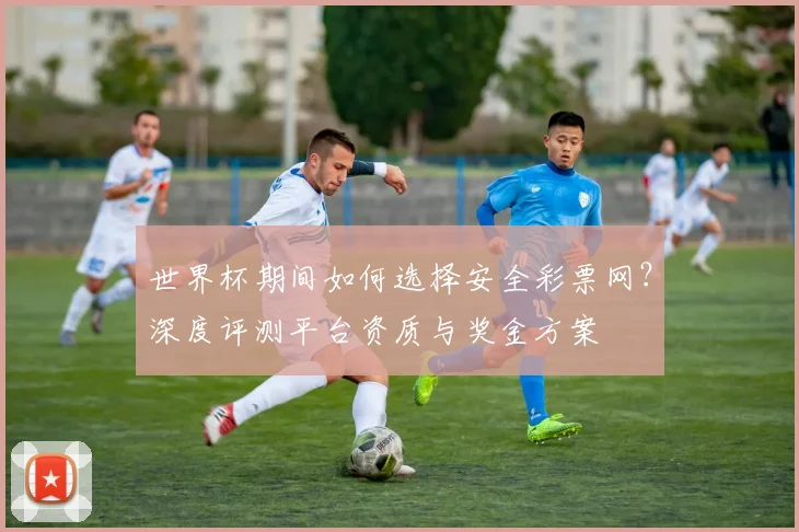 世界杯期间如何选择安全彩票网？深度评测平台资质与奖金方案