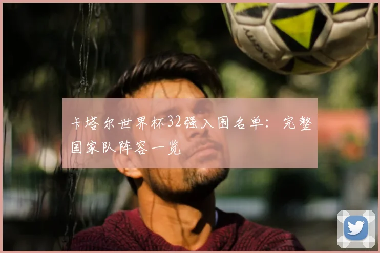 卡塔尔世界杯32强入围名单:完整国家队阵容一览