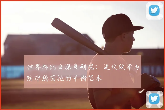 世界杯比分深度研究：进攻效率与防守稳固性的平衡艺术