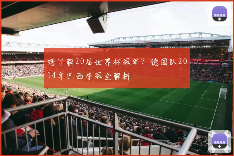 想了解20届世界杯冠军？德国队2014年巴西夺冠全解析