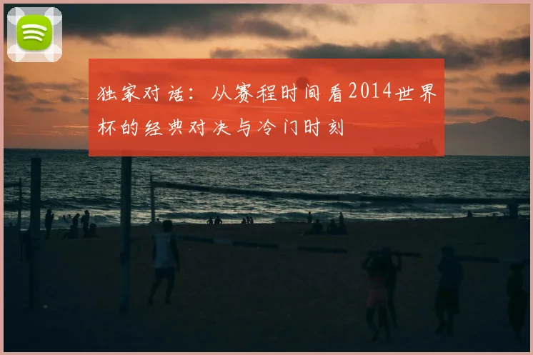 独家对话:从赛程时间看2014世界杯的经典对决与冷门时刻