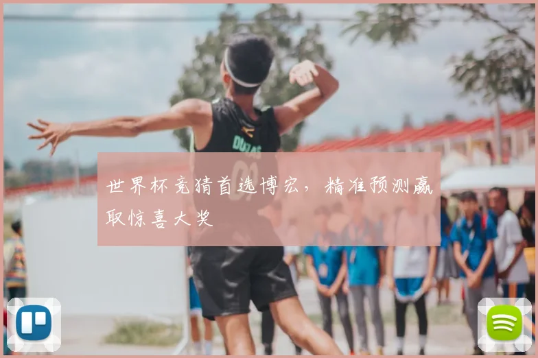 世界杯竞猜首选博宏,精准预测赢取惊喜大奖