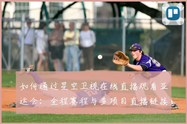 如何通过星空卫视在线直播观看亚运会：全程赛程与多项目直播链接