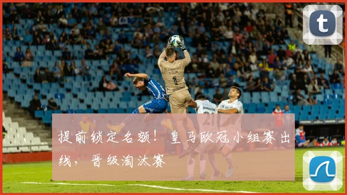 提前锁定名额！皇马欧冠小组赛出线，晋级淘汰赛