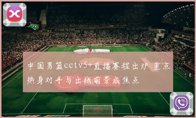 中国男篮cctv5+直播赛程出炉 重点热身对手与出线前景成焦点