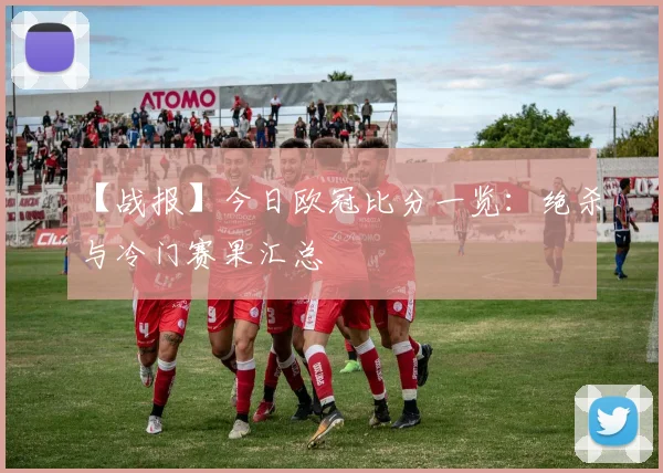 【战报】今日欧冠比分一览:绝杀与冷门赛果汇总