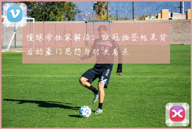 懂球帝独家解读：欧冠抽签结果背后的豪门恩怨与对决看点