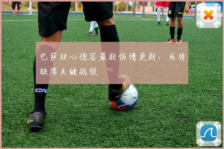 巴萨核心德容最新伤情更新，或将缺席关键战役