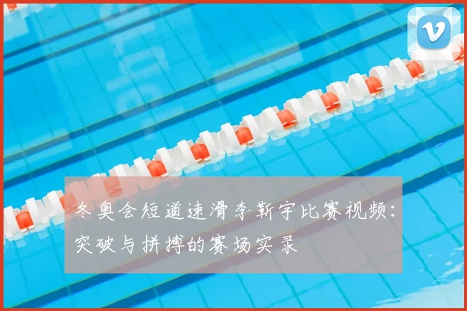 冬奥会短道速滑李靳宇比赛视频：突破与拼搏的赛场实录