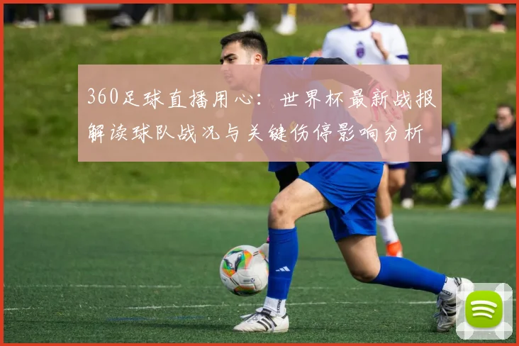 360足球直播用心：世界杯最新战报解读球队战况与关键伤停影响分析
