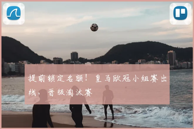 提前锁定名额！皇马欧冠小组赛出线，晋级淘汰赛