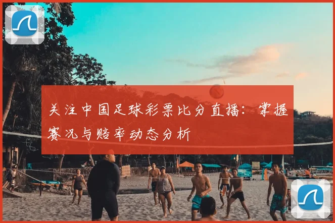 关注中国足球彩票比分直播:掌握赛况与赔率动态分析