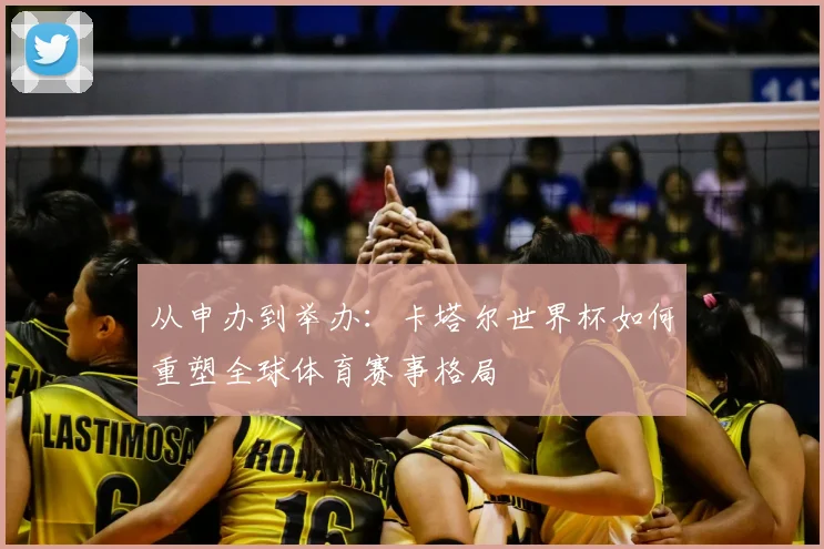 从申办到举办：卡塔尔世界杯如何重塑全球体育赛事格局