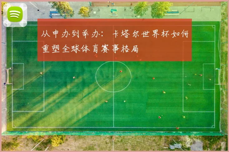 从申办到举办：卡塔尔世界杯如何重塑全球体育赛事格局
