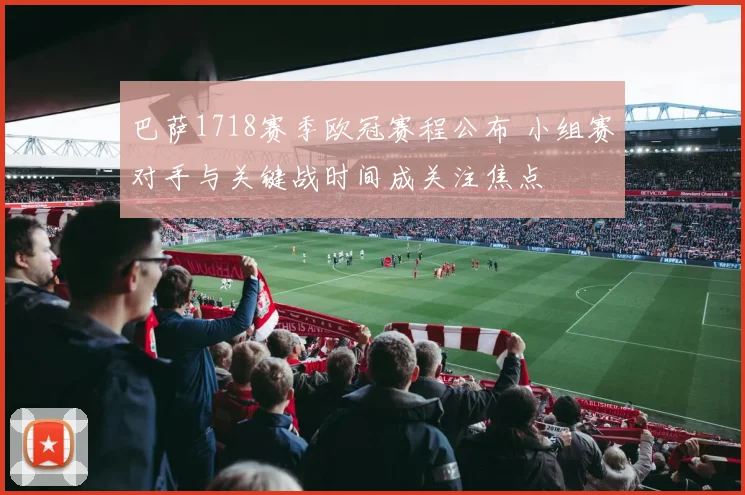 巴萨1718赛季欧冠赛程公布 小组赛对手与关键战时间成关注焦点