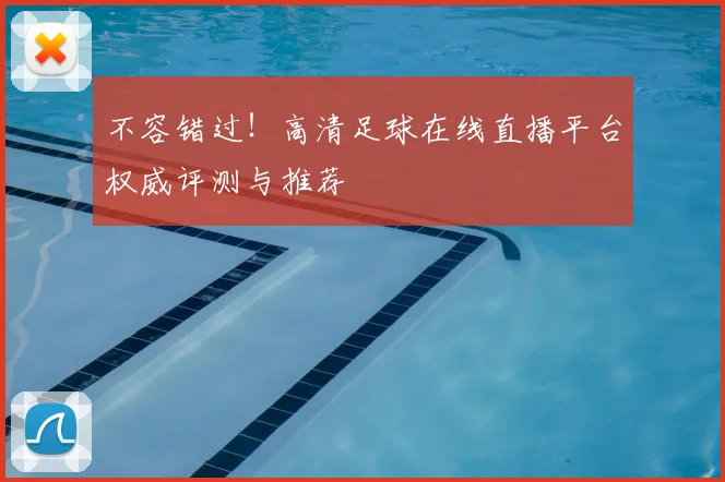 不容错过！高清足球在线直播平台权威评测与推荐