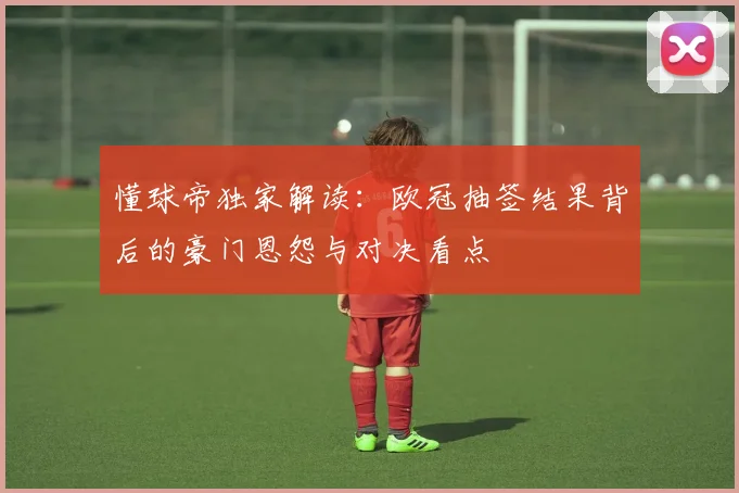 懂球帝独家解读：欧冠抽签结果背后的豪门恩怨与对决看点