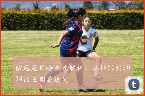 欧冠冠军榜深度解析：从1956到2024的王朝更迭史