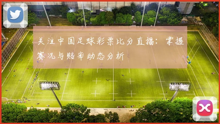 关注中国足球彩票比分直播：掌握赛况与赔率动态分析